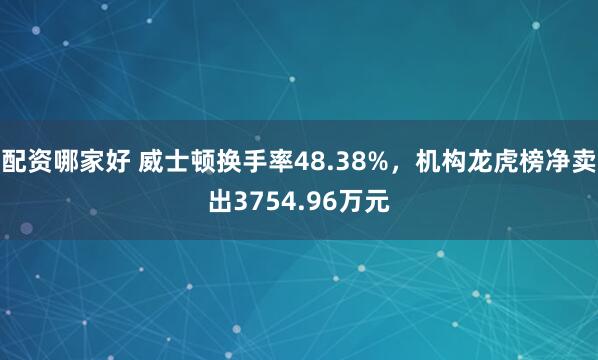 配资哪家好 威士顿换手率48.38%，机构龙虎榜净卖出3754.96万元