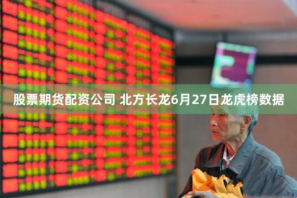 股票期货配资公司 北方长龙6月27日龙虎榜数据
