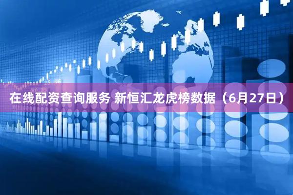 在线配资查询服务 新恒汇龙虎榜数据（6月27日）