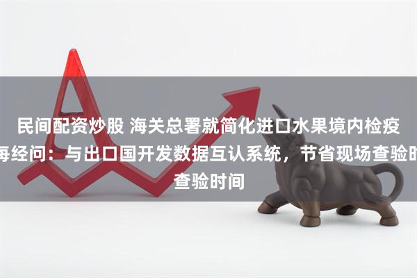 民间配资炒股 海关总署就简化进口水果境内检疫答每经问：与出口国开发数据互认系统，节省现场查验时间