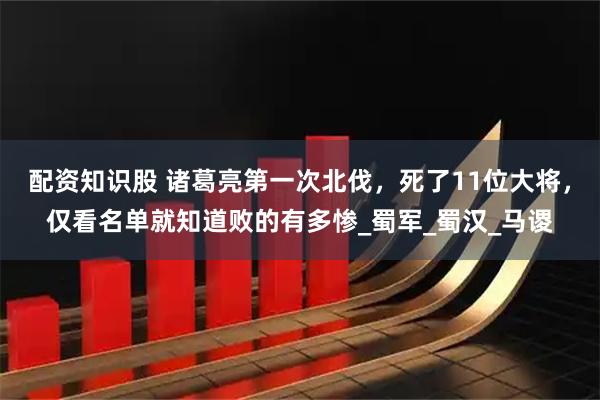 配资知识股 诸葛亮第一次北伐，死了11位大将，仅看名单就知道败的有多惨_蜀军_蜀汉_马谡