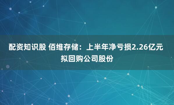 配资知识股 佰维存储：上半年净亏损2.26亿元 拟回购公司股份