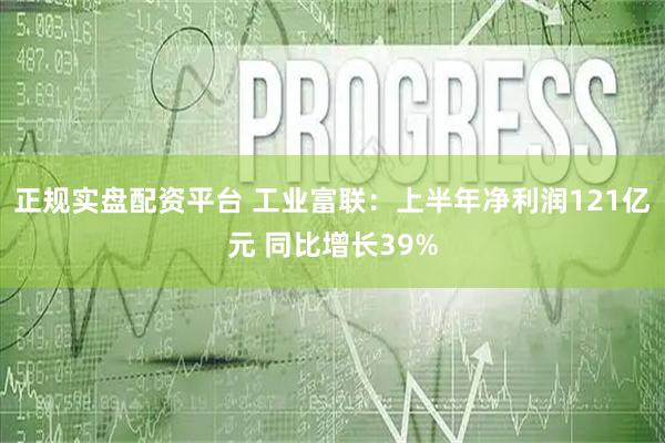 正规实盘配资平台 工业富联：上半年净利润121亿元 同比增长39%