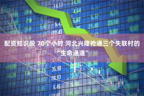 配资知识股 70个小时 河北兴隆抢通三个失联村的“生命通道”