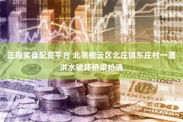 正规实盘配资平台 北京密云区北庄镇东庄村一遭洪水破坏桥梁抢通