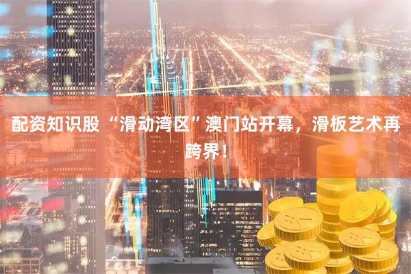 配资知识股 “滑动湾区”澳门站开幕，滑板艺术再跨界！