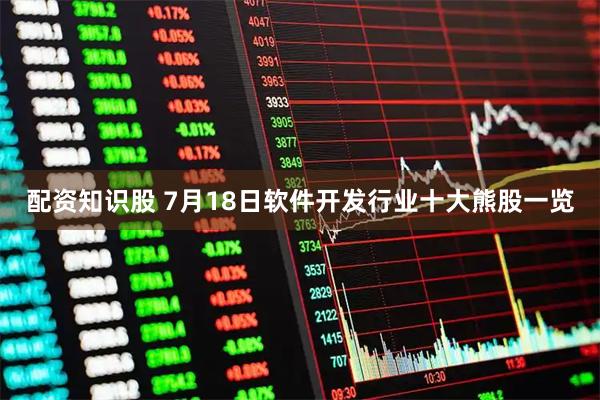 配资知识股 7月18日软件开发行业十大熊股一览