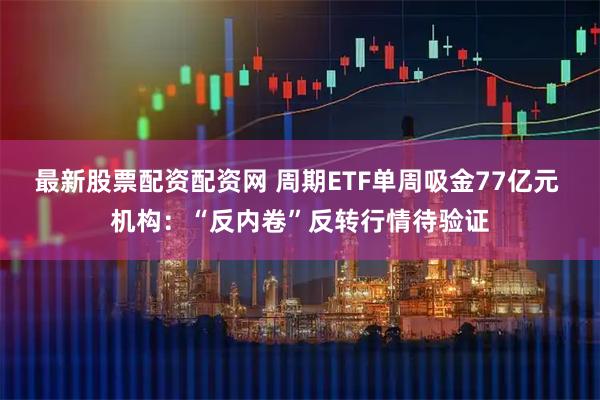最新股票配资配资网 周期ETF单周吸金77亿元 机构：“反内卷”反转行情待验证