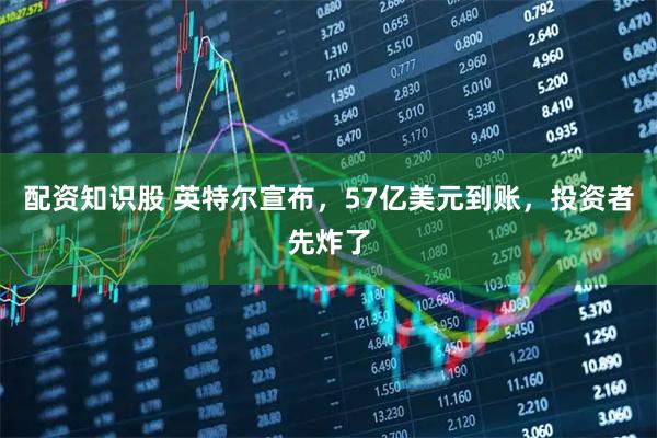 配资知识股 英特尔宣布，57亿美元到账，投资者先炸了