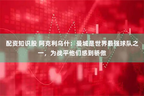配资知识股 阿克利乌什：曼城是世界最强球队之一，为战平他们感到骄傲