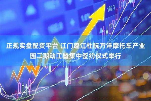 正规实盘配资平台 江门蓬江杜阮万洋摩托车产业园二期动工暨集中签约仪式举行