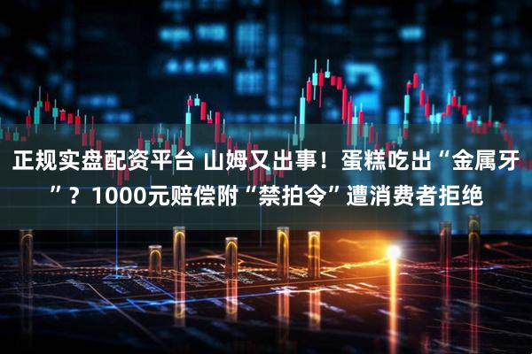 正规实盘配资平台 山姆又出事!蛋糕吃出“金属牙”?1000元赔偿附“禁拍令”遭消费者拒绝