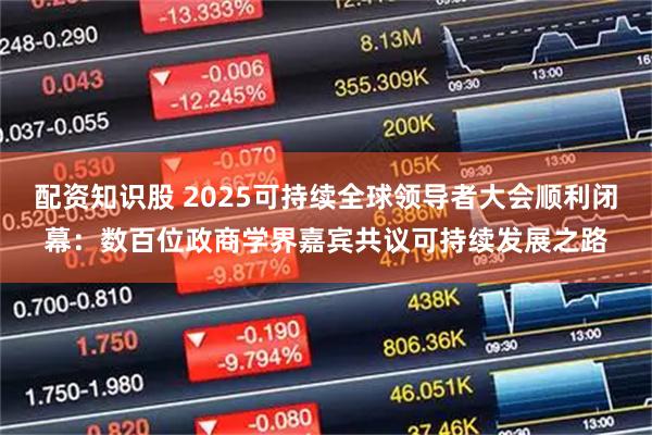 配资知识股 2025可持续全球领导者大会顺利闭幕:数百位政商学界嘉宾共议可持续发展之路