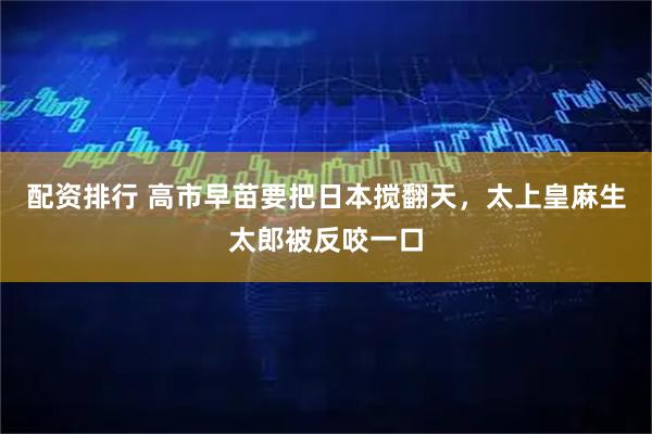 配资排行 高市早苗要把日本搅翻天，太上皇麻生太郎被反咬一口