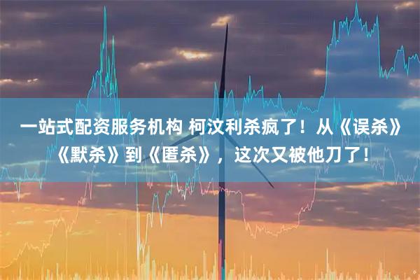 一站式配资服务机构 柯汶利杀疯了！从《误杀》《默杀》到《匿杀》，这次又被他刀了！