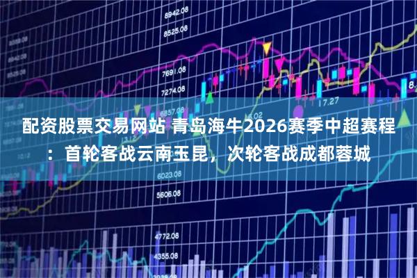 配资股票交易网站 青岛海牛2026赛季中超赛程：首轮客战云南玉昆，次轮客战成都蓉城