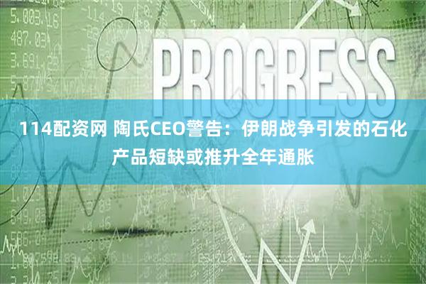 114配资网 陶氏CEO警告：伊朗战争引发的石化产品短缺或推升全年通胀