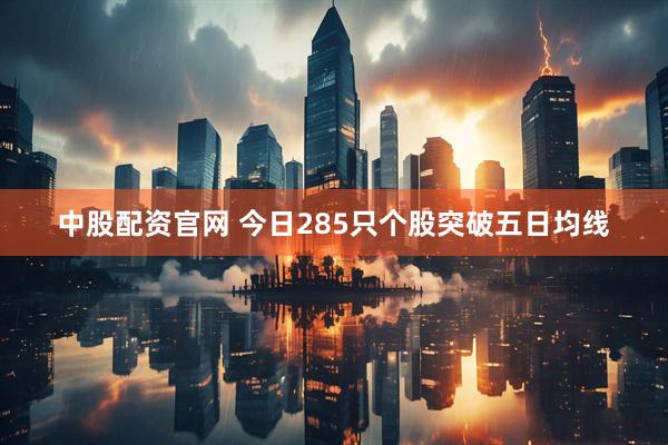 中股配资官网 今日285只个股突破五日均线