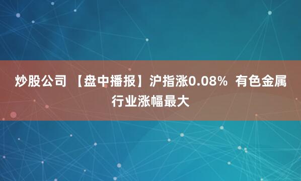 炒股公司 【盘中播报】沪指涨0.08%  有色金属行业涨幅最大