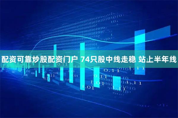 配资可靠炒股配资门户 74只股中线走稳 站上半年线