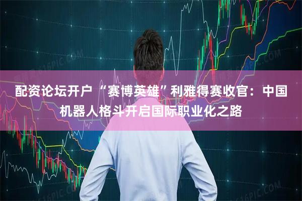 配资论坛开户 “赛博英雄”利雅得赛收官:中国机器人格斗开启国际职业化之路