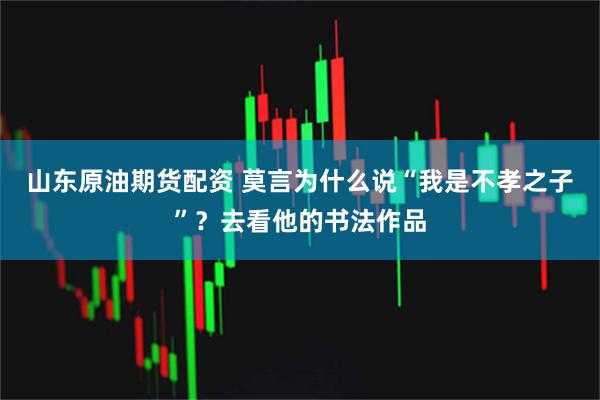 山东原油期货配资 莫言为什么说“我是不孝之子”？去看他的书法作品