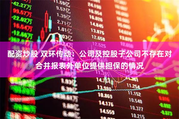 配资炒股 双环传动:公司及控股子公司不存在对合并报表外单位提供担保的情况