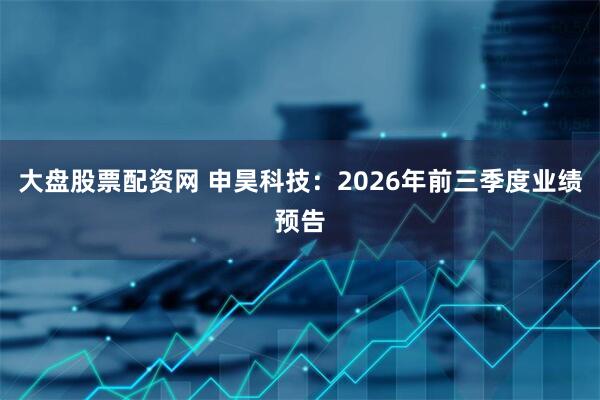 大盘股票配资网 申昊科技:2026年前三季度业绩预告