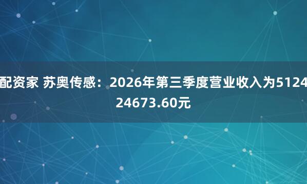 配资家 苏奥传感:2026年第三季度营业收入为512424673.60元